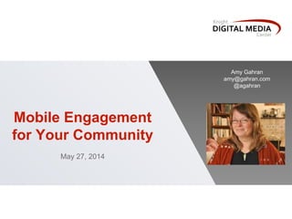 Mobile Engagement
for Your Community
May 27, 2014
Amy Gahran
amy@gahran.com
@agahran
 