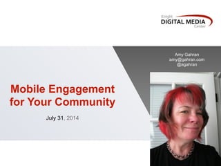 Mobile Engagement
for Your Community
!
July 31, 2014
!
Amy Gahran
amy@gahran.com
@agahran
 
