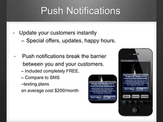 Push Notifications
• Update your customers instantly
– Special offers, updates, happy hours.
• Push notifications break the barrier
between you and your customers.
– Included completely FREE.
– Compare to SMS
–texting plans
on average cost $200/month
 