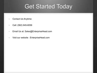 Get Started Today
• Contact Us Anytime:
• Call: (562) 645-6056
• Email Us at: Sales@EnterpriseHead.com
• Visit our website : EnterpriseHead.com
 