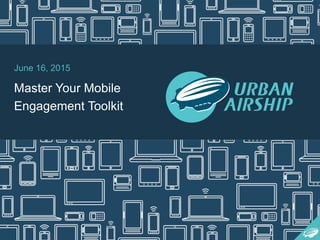 June 16, 2015
Master Your Mobile
Engagement Toolkit
 