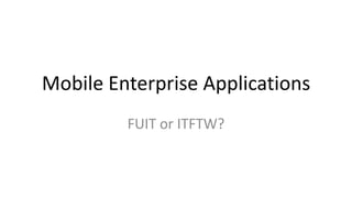 Mobile Enterprise Applications
FUIT or ITFTW?
 