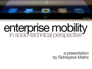 enterprise mobilityinsocio-technicalperspective
a presentation
by Sidneyeve Matrix
image: elsonpro
 