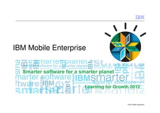 IBM Mobile Enterprise




                    Learning for Growth 2012


                                      © 2013 IBM Corporation
 