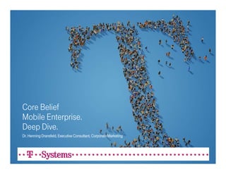 Core Belief
Mobile Enterprise.
Deep Dive.
Dr. Henning Dransfeld, Executive Consultant, Corporate Marketing




                                                                   T-Systems International GmbH   Mobile Enterprise – 2010
 