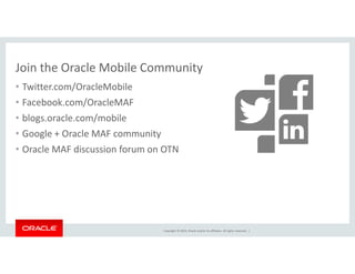 Join the Oracle Mobile Community 
• Twitter.com/OracleMobile 
• Facebook.com/OracleMAF 
• blogs.oracle.com/mobile 
• Google + Oracle MAF community 
• Oracle MAF discussion forum on OTN 
Copyright © 2014, Oracle and/or its affiliates. All rights reserved. | 
 