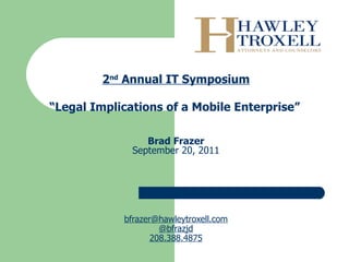 2 nd  Annual IT Symposium “ Legal Implications of a Mobile Enterprise”     Brad Frazer September 20, 2011 [email_address] @bfrazjd 208.388.4875 