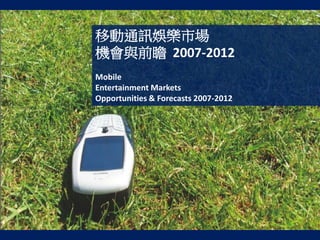 移動通訊娛樂市場
機會與前瞻 2007-2012
Mobile
Entertainment Markets
Opportunities & Forecasts 2007-2012
 