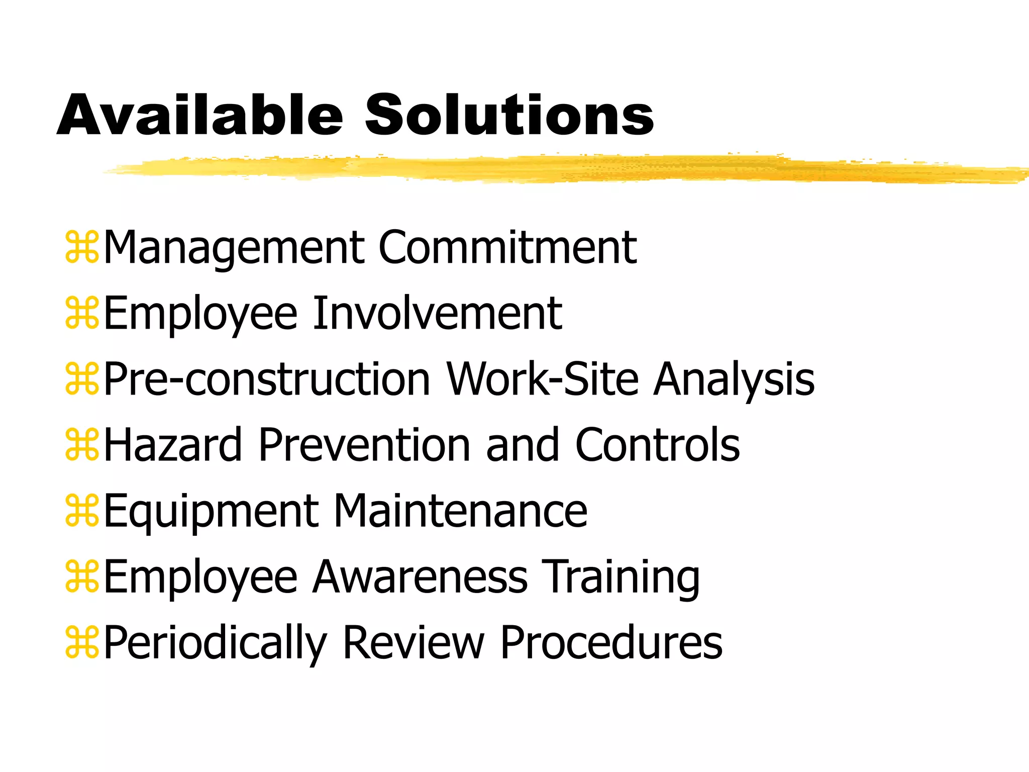 Available Solutions
Management Commitment
Employee Involvement
Pre-construction Work-Site Analysis
Hazard Prevention and Controls
Equipment Maintenance
Employee Awareness Training
Periodically Review Procedures
 