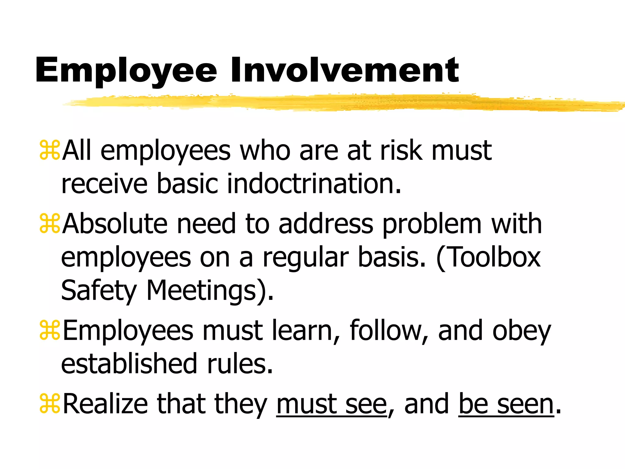 Employee Involvement
All employees who are at risk must
receive basic indoctrination.
Absolute need to address problem with
employees on a regular basis. (Toolbox
Safety Meetings).
Employees must learn, follow, and obey
established rules.
Realize that they must see, and be seen.
 