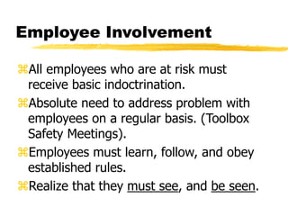 Employee Involvement
All employees who are at risk must
receive basic indoctrination.
Absolute need to address problem with
employees on a regular basis. (Toolbox
Safety Meetings).
Employees must learn, follow, and obey
established rules.
Realize that they must see, and be seen.
 