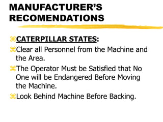 MANUFACTURER’S
RECOMENDATIONS
CATERPILLAR STATES:
Clear all Personnel from the Machine and
the Area.
The Operator Must be Satisfied that No
One will be Endangered Before Moving
the Machine.
Look Behind Machine Before Backing.
 