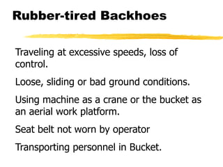 Rubber-tired Backhoes
Traveling at excessive speeds, loss of
control.
Loose, sliding or bad ground conditions.
Using machine as a crane or the bucket as
an aerial work platform.
Seat belt not worn by operator
Transporting personnel in Bucket.
 