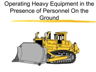Operating Heavy Equipment in the
Presence of Personnel On the
Ground
 