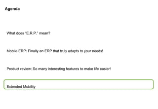 Agenda What does “E.R.P.” mean? Mobile ERP: Finally an ERP that truly adapts to your needs! Product review: So many interesting features to make life easier! Extended Mobility 