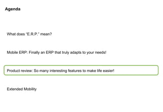 Agenda What does “E.R.P.” mean? Mobile ERP: Finally an ERP that truly adapts to your needs! Product review: So many interesting features to make life easier! Extended Mobility 