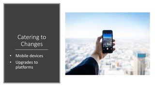 Catering to
Changes
• Mobile devices
• Upgrades to
platforms
 