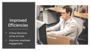 Improved
Efficiencies
• Critical decisions
arrive on time
• Improves employee
engagement
 