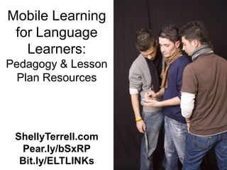 Mobile Learning
 for Language
   Learners:
Pedagogy & Lesson
  Plan Resources




 ShellyTerrell.com
  Pear.ly/bSxRP
  Bit.ly/ELTLINKs
 
