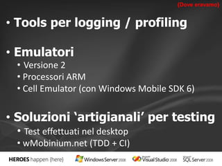 • Tools per logging / profiling 
• Emulatori 
• Versione 2 
• Processori ARM 
• Cell Emulator (con Windows Mobile SDK 6) 
• Soluzioni ‘artigianali’ per testing 
• Test effettuati nel desktop 
• wMobinium.net (TDD + CI) 
{Dove eravamo} 
 