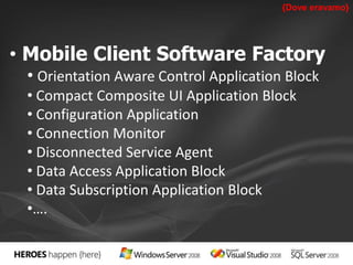 {Dove eravamo} 
• Mobile Client Software Factory 
• Orientation Aware Control Application Block 
• Compact Composite UI Application Block 
• Configuration Application 
• Connection Monitor 
• Disconnected Service Agent 
• Data Access Application Block 
• Data Subscription Application Block 
•…. 
 
