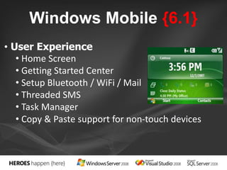 Windows Mobile {6.1} 
• User Experience 
• Home Screen 
• Getting Started Center 
• Setup Bluetooth / WiFi / Mail 
• Threaded SMS 
• Task Manager 
• Copy & Paste support for non-touch devices 
 