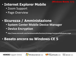• Internet Explorer Mobile 
• Zoom Support 
• Page Overview 
• Sicurezza / Amministazione 
{Windows Mobile 6.1} 
• System Center Mobile Device Manager 
• Device Encryption 
• http://www.microsoft.com/windowsmobile/business/strategy/newsecurityfeatures.mspx 
• Basato ancora su Windows CE 5 
 
