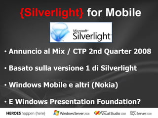 {Silverlight} for Mobile 
• Annuncio al Mix / CTP 2nd Quarter 2008 
• Basato sulla versione 1 di Silverlight 
• Windows Mobile e altri (Nokia) 
• E Windows Presentation Foundation? 
 