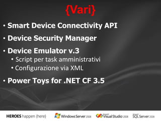 {Vari} 
• Smart Device Connectivity API 
• Device Security Manager 
• Device Emulator v.3 
• Script per task amministrativi 
• Configurazione via XML 
• Power Toys for .NET CF 3.5 
 