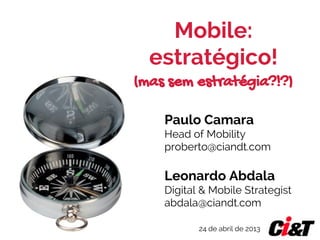 Mobile:
estratégico!
(mas sem estratégia?!?)
Paulo Camara
Head of Mobility
proberto@ciandt.com

Leonardo Abdala
Digital & Mobile Strategist
abdala@ciandt.com
24 de abril de 2013

 