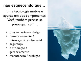 não esquecendo que…
     Fact Sheet
… a tecnologia mobile é
    apenas um dos
    componentes!
Você também precisa se
   preocupar com…

 • user experience design
 • desenvolvimento /
   integração com backend
 • segurança
 • distribuição /
   gerenciamento
 