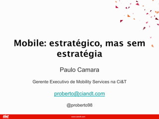 Mobile: estratégico, mas sem
          estratégia
                Paulo Camara
   Gerente Executivo de Mobility Services na Ci&T
             proberto@ciandt.com
                   @proberto98
 