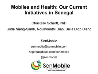 Mobiles and Health: Our Current
       Initiatives in Senegal

              Christelle Scharff, PhD
Soda Niang-Samb, Noumounthi Diao, Balla Diop Dieng


                     SenMobile
              senmobile@senmobile.com
             http://facebook.com/senmobile
                     @senmobile
 