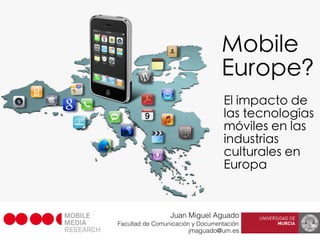 Mobile
                                  Europe?
                                   El impacto de
                                   las tecnologías
                                   móviles en las
                                   industrias
                                   culturales en
                                   Europa


                 Juan Miguel Aguado
Facultad de Comunicación y Documentación
                       jmaguado@um.es
 