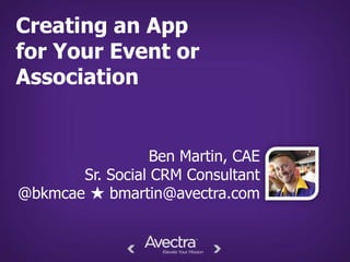 Creating an App
for Your Event or
Association


                  Ben Martin, CAE
       Sr. Social CRM Consultant
@bkmcae ★ bmartin@avectra.com
 