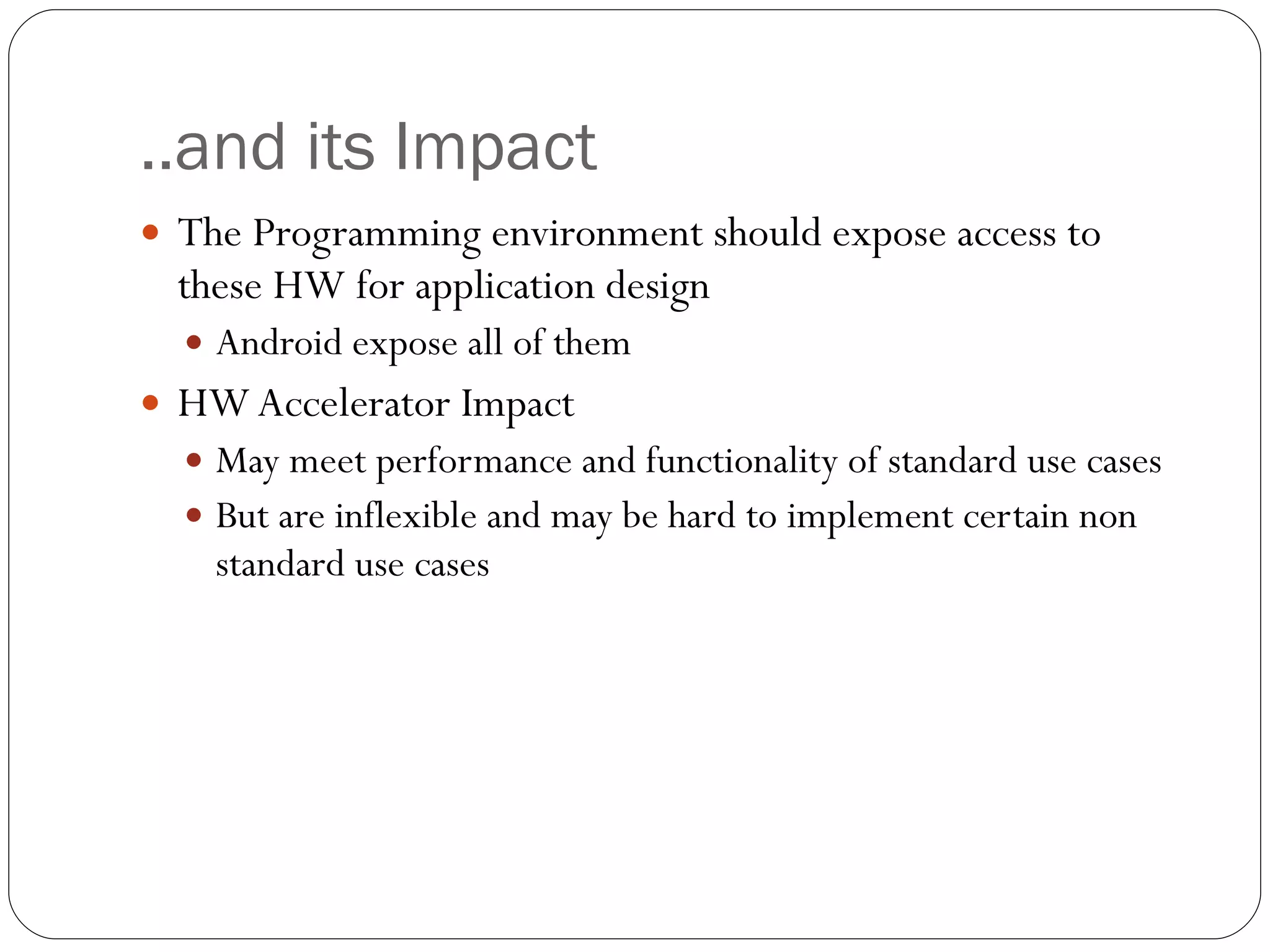 ..and its Impact The Programming environment should expose access to these HW for application design Android expose all of them HW Accelerator Impact May meet performance and functionality of standard use cases But are inflexible and may be hard to implement certain non standard use cases 