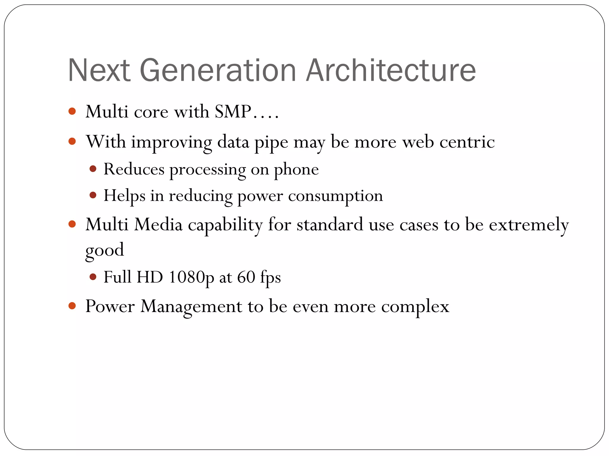 Next Generation Architecture Multi core with SMP…. With improving data pipe may be more web centric Reduces processing on phone Helps in reducing power consumption Multi Media capability for standard use cases to be extremely good Full HD 1080p at 60 fps Power Management to be even more complex  