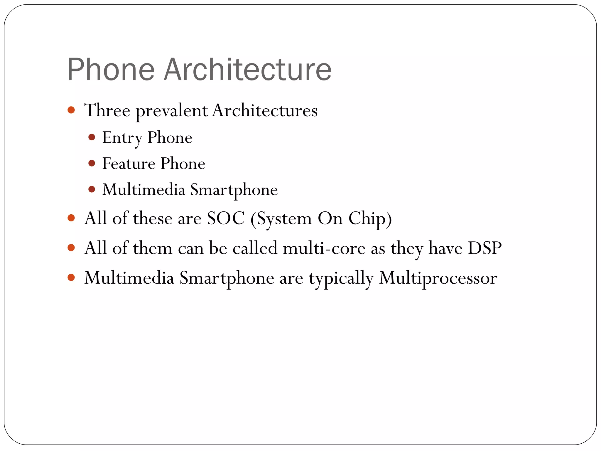 Phone Architecture Three prevalent Architectures Entry Phone Feature Phone Multimedia Smartphone  All of these are SOC (System On Chip) All of them can be called multi-core as they have DSP Multimedia Smartphone are typically Multiprocessor 