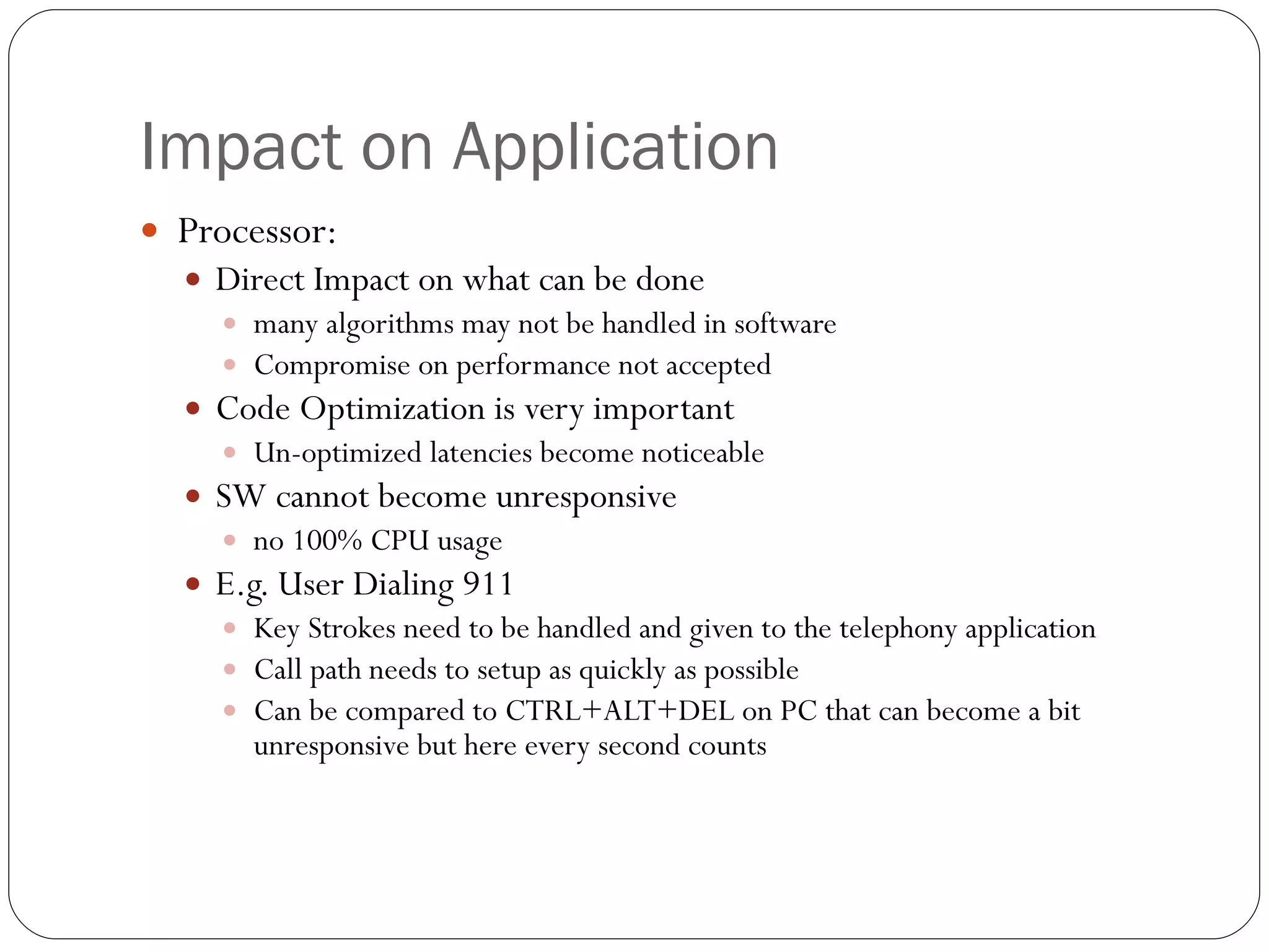 Impact on Application Processor:  Direct Impact on what can be done many algorithms may not be handled in software Compromise on performance not accepted Code Optimization is very important Un-optimized latencies become noticeable  SW cannot become unresponsive no 100% CPU usage E.g. User Dialing 911  Key Strokes need to be handled and given to the telephony application Call path needs to setup as quickly as possible Can be compared to CTRL+ALT+DEL on PC that can become a bit unresponsive but here every second counts 