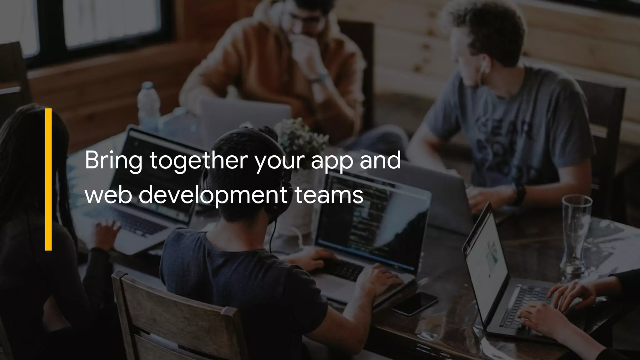 Proprietary + ConfidentialProprietary + Confidential
Bring together your app and
web development teams
 