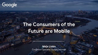 Maja Lidén
Conversion Specialist, Google Denmark
The Consumers of the
Future are Mobile
 
