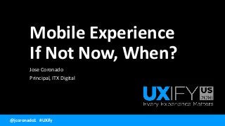 @jcoronado1 #UXify
Mobile Experience
If Not Now, When?
Jose Coronado
Principal, ITX Digital
 