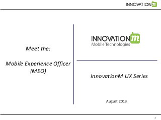 1
Meet the:
Mobile Experience Officer
(MEO)
August 2013
InnovationM UX Series
 