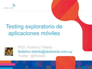 Testing exploratorio de
aplicaciones móviles
PhD. Federico Toledo
federico.toledo@abstracta.com.uy
Twitter: @fltoledo
 