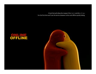 A tool that will allow the merge of the digital and the self ego.
          For the ﬁrst 4me we’ll see the barrier between online and oﬄine quickly fading.




ONLINE
OFFLINE
 