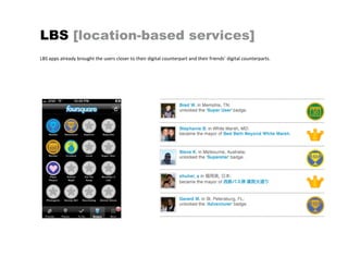 LBS [location-based services]
LBS apps already brought the users closer to their digital counterpart and their friends’ digital counterparts.
 