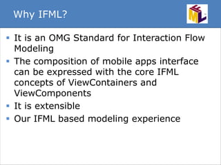 Why IFML? 
 It is an OMG Standard for Interaction Flow 
Modeling 
 The composition of mobile apps interface 
can be expr...