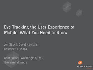 Eye Tracking the User Experience of Mobile: What You Need to Know 
Jon Strohl, David Hawkins 
October 17, 2014 
User Focus| Washington, D.C. 
@forsmarshgroup  