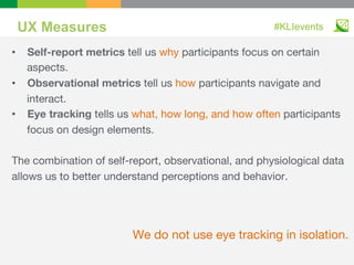 UX Measures #KLIevents
•  Self-report metrics tell us why participants focus on certain
aspects.
•  Observational metrics ...