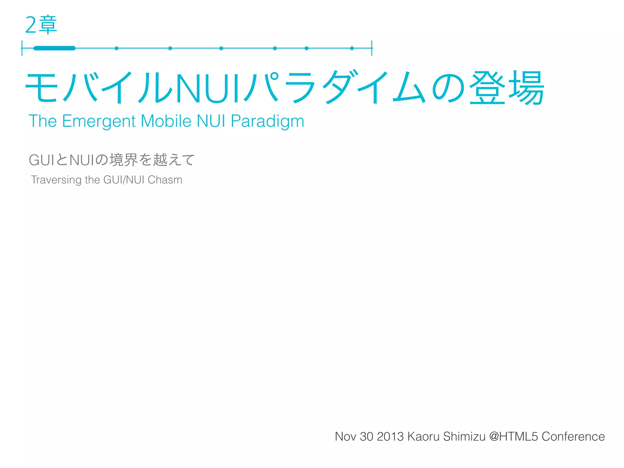 2章

モバイルNUIパラダイムの登場
The Emergent Mobile NUI Paradigm
GUIとNUIの境界を越えて
Traversing the GUI/NUI Chasm

Nov 30 2013 Kaoru Shimizu @HTML5 Conference

 